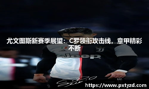 尤文图斯新赛季展望：C罗领衔攻击线，意甲精彩不断
