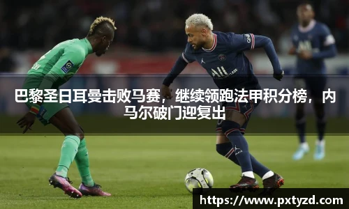 巴黎圣日耳曼击败马赛，继续领跑法甲积分榜，内马尔破门迎复出